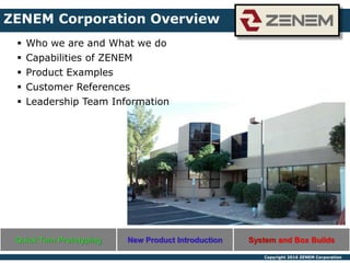 Copyright 2016 ZENEM Corporation
 Who we are and What we do
 Capabilities of ZENEM
 Product Examples
 Customer References
 Leadership Team Information
Quick Turn Prototyping New Product Introduction System and Box Builds
ZENEM Corporation Overview
 