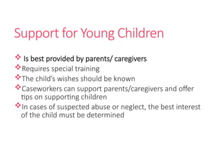 Support for Young Children
 Is best provided by parents/ caregivers
Requires special training
The child’s wishes should be known
Caseworkers can support parents/caregivers and offer
tips on supporting children
In cases of suspected abuse or neglect, the best interest
of the child must be determined
 