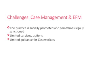 Challenges: Case Management & EFM
The practice is socially promoted and sometimes legally
sanctioned
Limited services, options
Limited guidance for Caseworkers
 