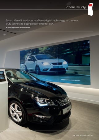 Saturn Visual introduces intelligent digital technology to create a
truly connected buying experience for SEAT
By Saturn Digital, www.saturnvisual.com
case study
KIOSK solutions 37
 