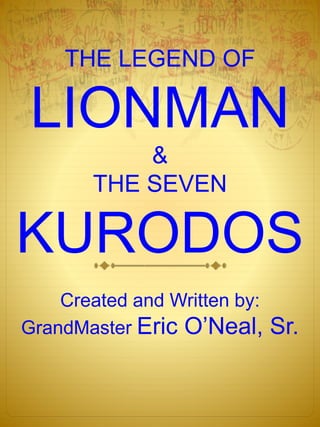 THE LEGEND OF
LIONMAN
&
THE SEVEN
KURODOS
Created and Written by:
GrandMaster Eric O’Neal, Sr.
 