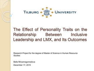 The Effect of Personality Traits on the
Relationship Between Inclusive
Leadership and LMX, and Its Outcomes
Research Project for the degree of Master of Science in Human Resource
Studies
Bella Mirzamagomedova
December 17, 2015
 