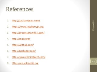 References
1. http://zacharybears.com/
2. https://www.raspberrypi.org
3. http://processors.wiki.ti.com/
4. http://mqtt.org/
5. https://github.com/
6. http://hackaday.com/
7. http://spin.atomicobject.com/
8. https://en.wikipedia.org
3February2016
42
 