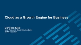 Cloud as a Growth Engine for Business 
Christian Klezl 
Vice President, Cloud Solution Sales 
IBM Corporation  
