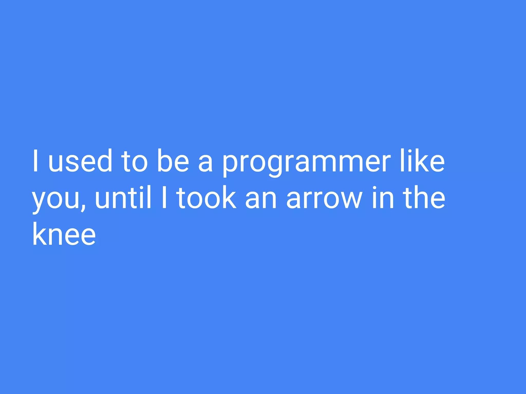 I used to be a programmer like
you, until I took an arrow in the
knee
 