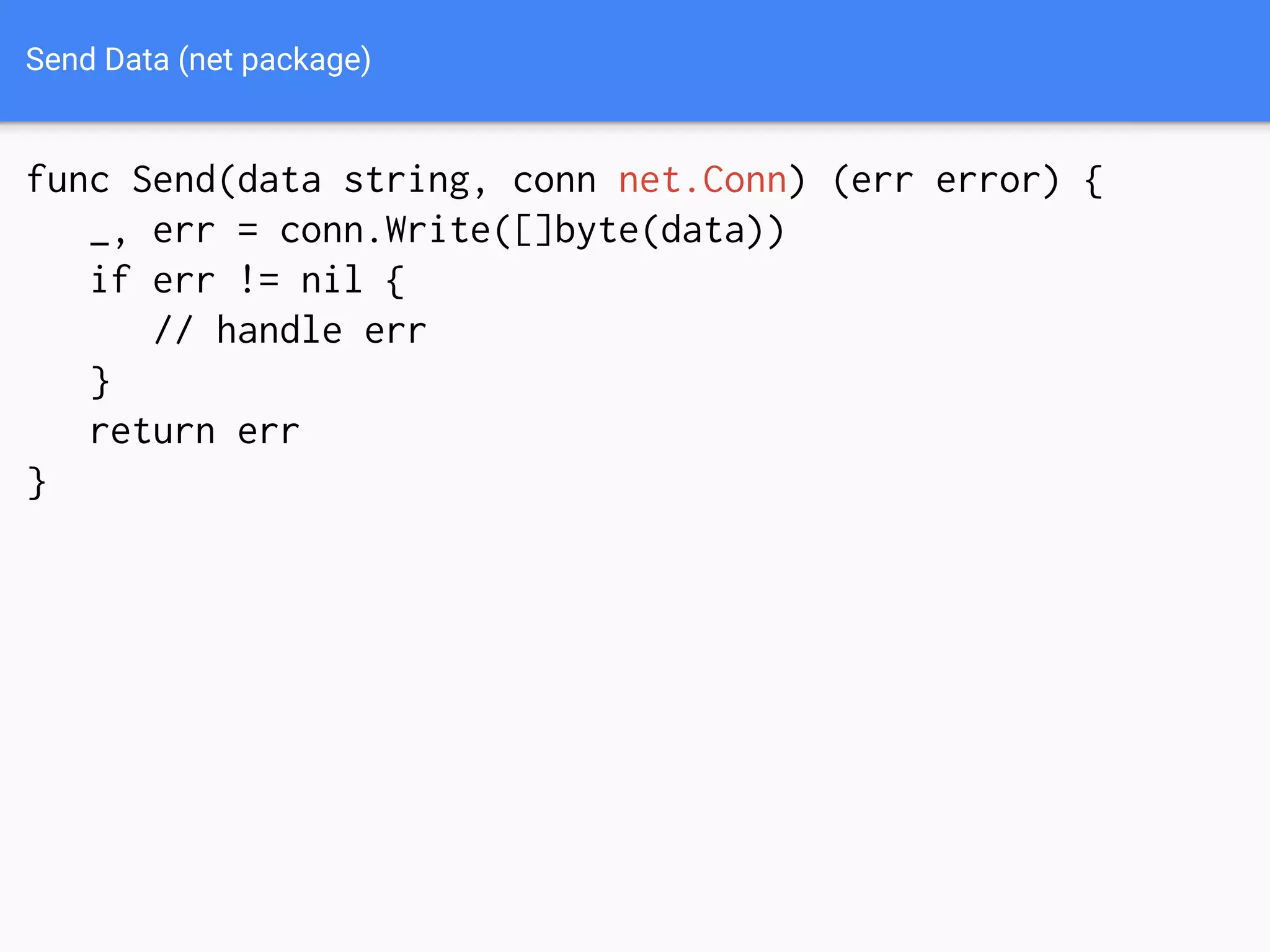 Send Data (net package)
func Send(data string, conn net.Conn) (err error) {
_, err = conn.Write([]byte(data))
if err != nil {
// handle err
}
return err
}
 