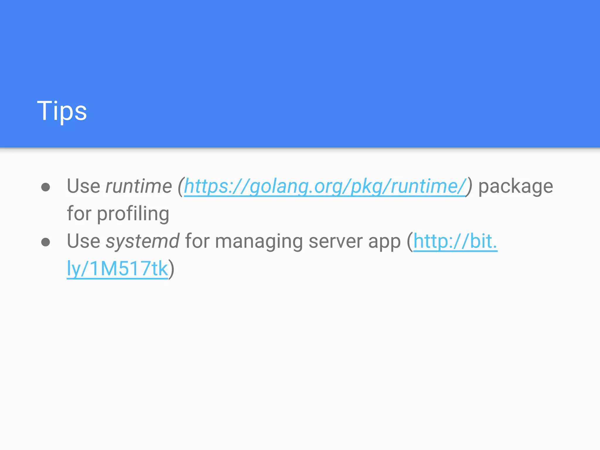 Tips
● Use runtime (https://golang.org/pkg/runtime/) package
for profiling
● Use systemd for managing server app (http://bit.
ly/1M517tk)
 