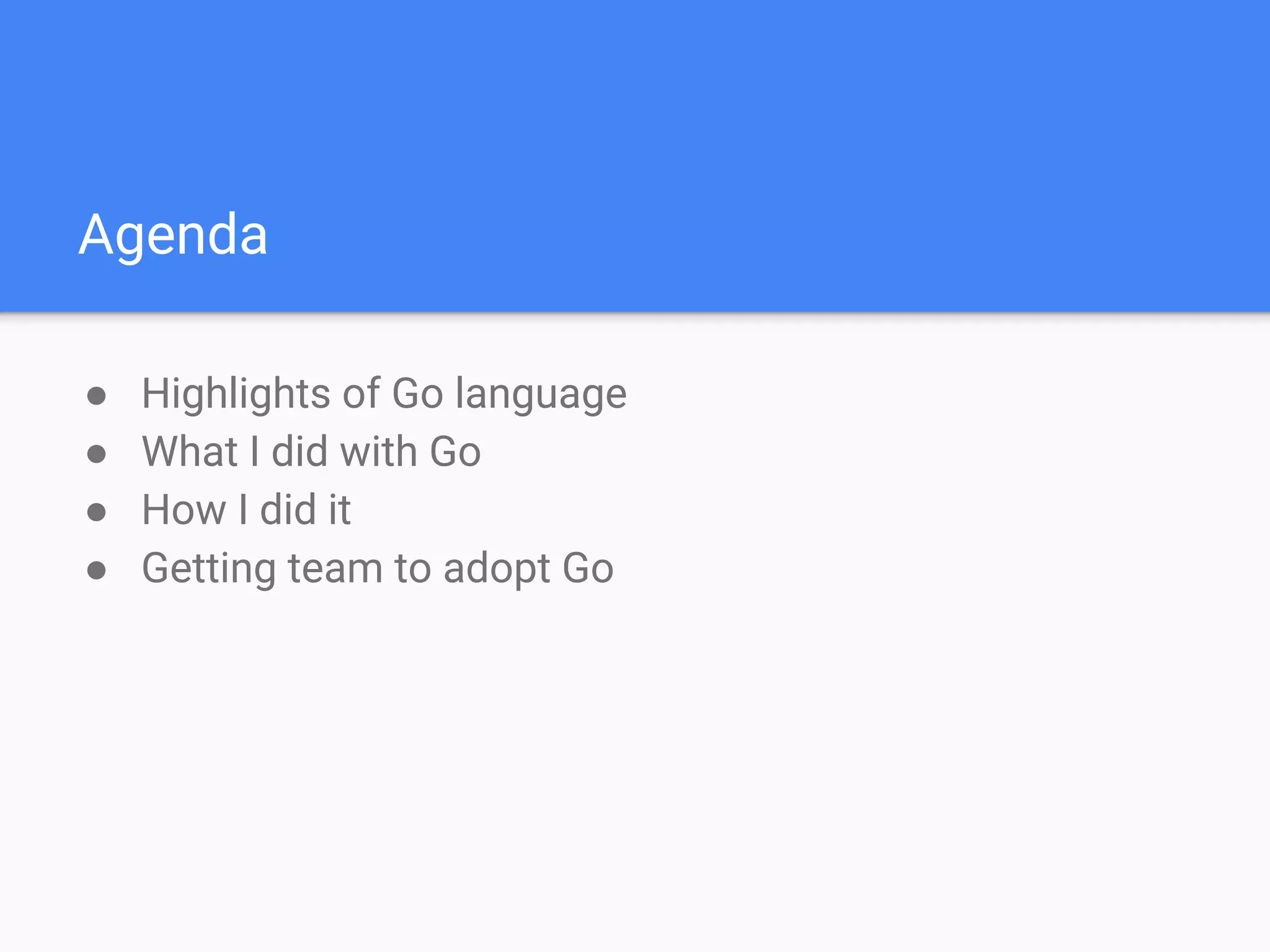 Agenda
● Highlights of Go language
● What I did with Go
● How I did it
● Getting team to adopt Go
 