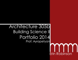 Architecture 305b
Building Science II
Portfolio 2014
Prof: Ayrapetyan
Erin Robinson
 