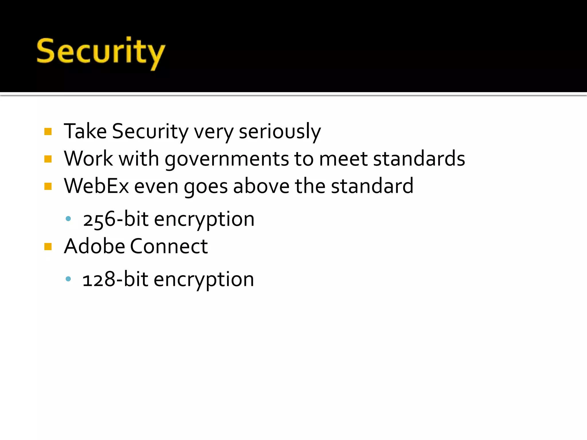  Take Security very seriously
 Work with governments to meet standards
 WebEx even goes above the standard
• 256-bit encryption
 Adobe Connect
• 128-bit encryption
 