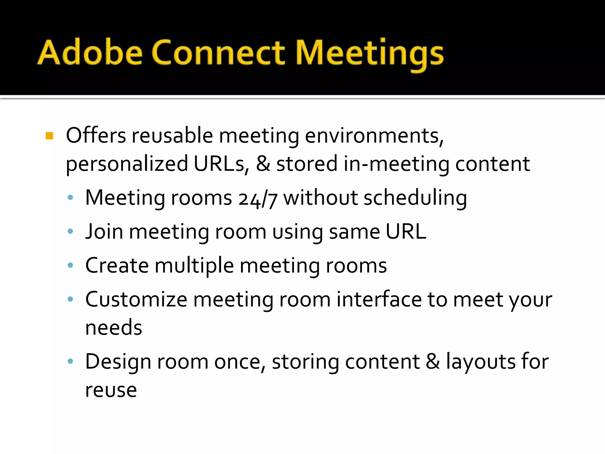  Offers reusable meeting environments,
personalized URLs, & stored in-meeting content
• Meeting rooms 24/7 without scheduling
• Join meeting room using same URL
• Create multiple meeting rooms
• Customize meeting room interface to meet your
needs
• Design room once, storing content & layouts for
reuse
 