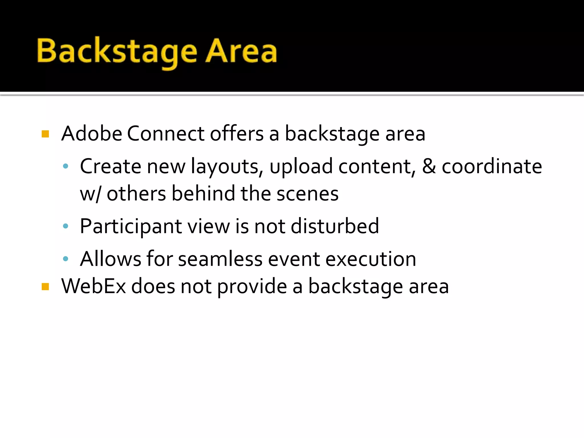  Adobe Connect offers a backstage area
• Create new layouts, upload content, & coordinate
w/ others behind the scenes
• Participant view is not disturbed
• Allows for seamless event execution
 WebEx does not provide a backstage area
 