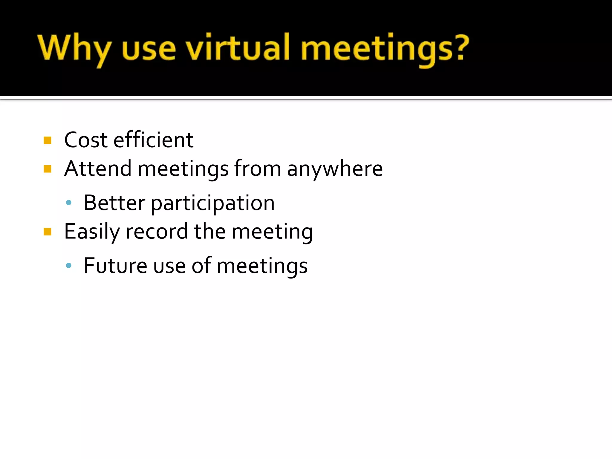  Cost efficient
 Attend meetings from anywhere
• Better participation
 Easily record the meeting
• Future use of meetings
 
