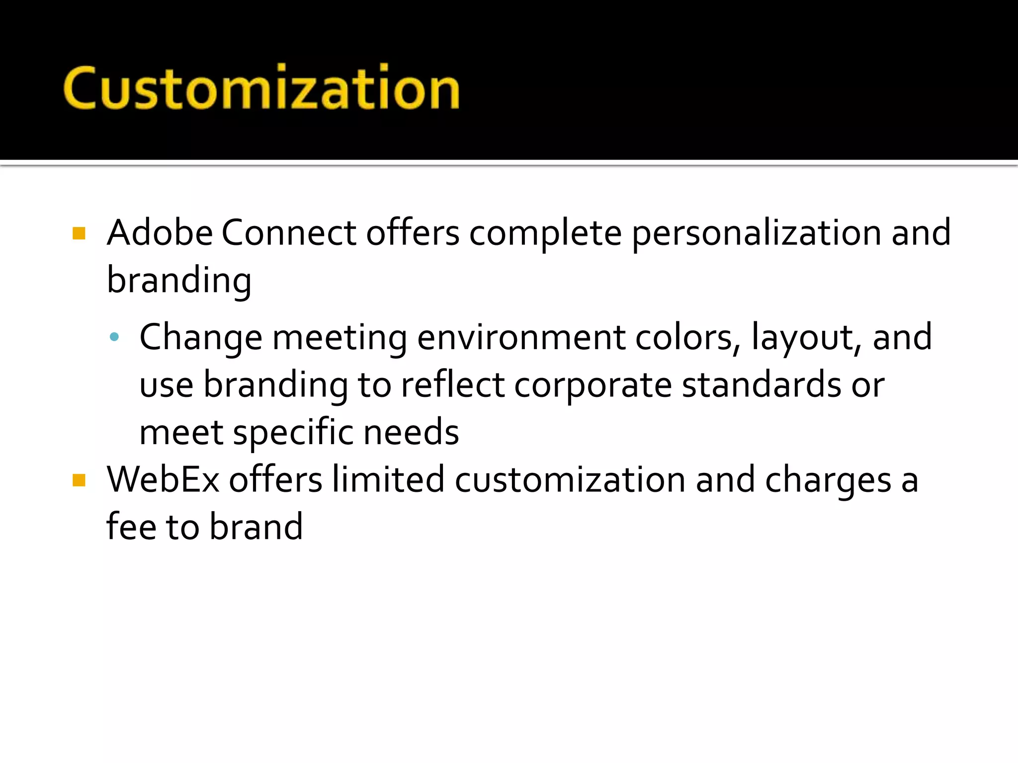 Adobe Connect offers complete personalization and
branding
• Change meeting environment colors, layout, and
use branding to reflect corporate standards or
meet specific needs
 WebEx offers limited customization and charges a
fee to brand
 
