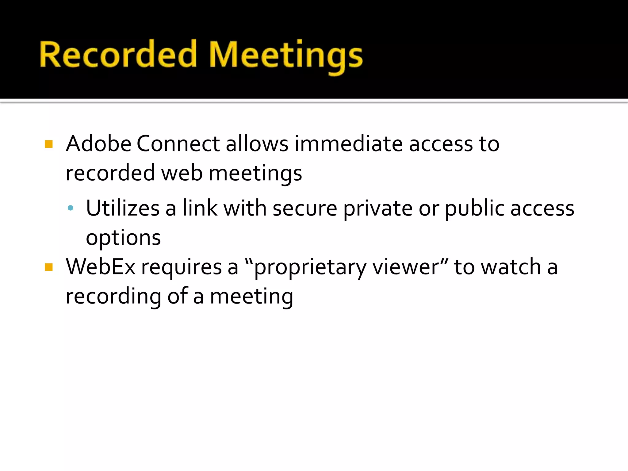  Adobe Connect allows immediate access to
recorded web meetings
• Utilizes a link with secure private or public access
options
 WebEx requires a “proprietary viewer” to watch a
recording of a meeting
 