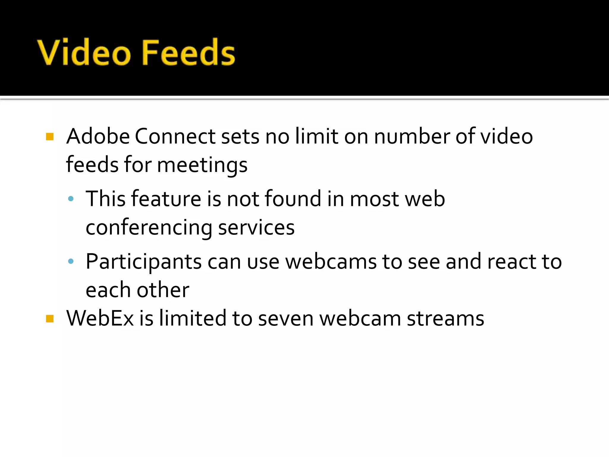  Adobe Connect sets no limit on number of video
feeds for meetings
• This feature is not found in most web
conferencing services
• Participants can use webcams to see and react to
each other
 WebEx is limited to seven webcam streams
 