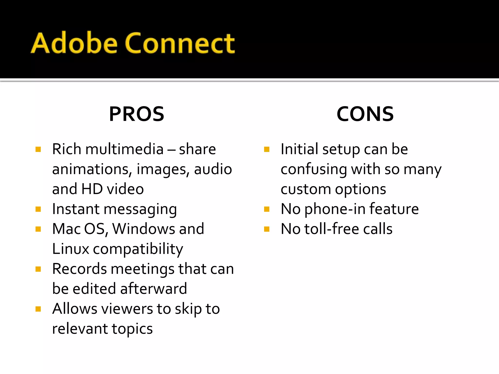 PROS
 Rich multimedia – share
animations, images, audio
and HD video
 Instant messaging
 Mac OS,Windows and
Linux compatibility
 Records meetings that can
be edited afterward
 Allows viewers to skip to
relevant topics
CONS
 Initial setup can be
confusing with so many
custom options
 No phone-in feature
 No toll-free calls
 
