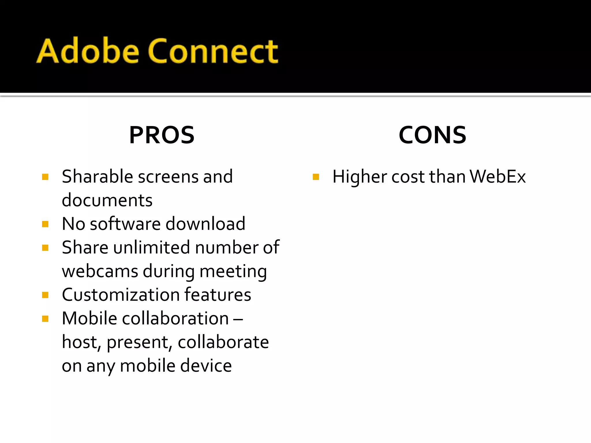 PROS
 Sharable screens and
documents
 No software download
 Share unlimited number of
webcams during meeting
 Customization features
 Mobile collaboration –
host, present, collaborate
on any mobile device
CONS
 Higher cost thanWebEx
 