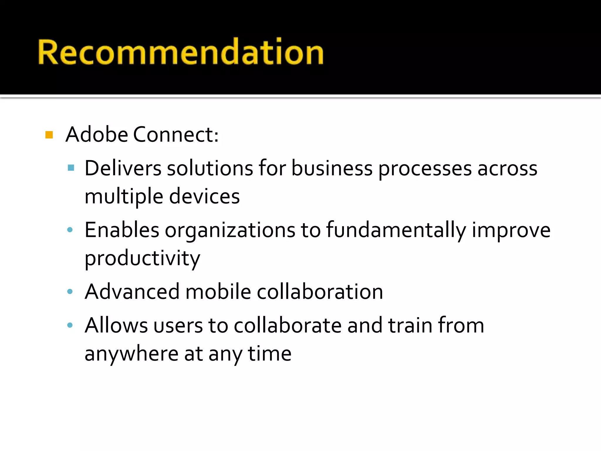  Adobe Connect:
 Delivers solutions for business processes across
multiple devices
• Enables organizations to fundamentally improve
productivity
• Advanced mobile collaboration
• Allows users to collaborate and train from
anywhere at any time
 
