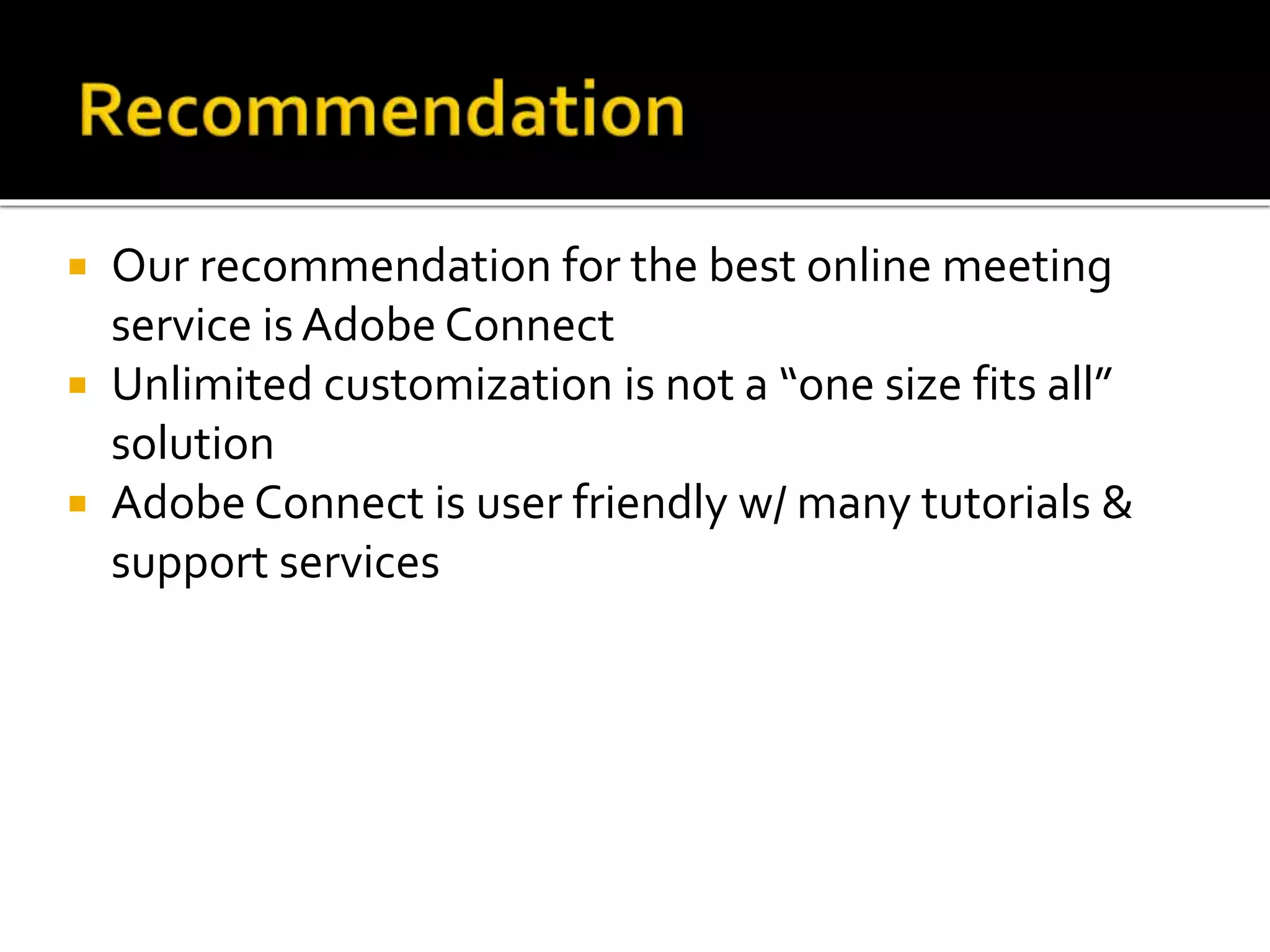  Our recommendation for the best online meeting
service is Adobe Connect
 Unlimited customization is not a “one size fits all”
solution
 Adobe Connect is user friendly w/ many tutorials &
support services
 