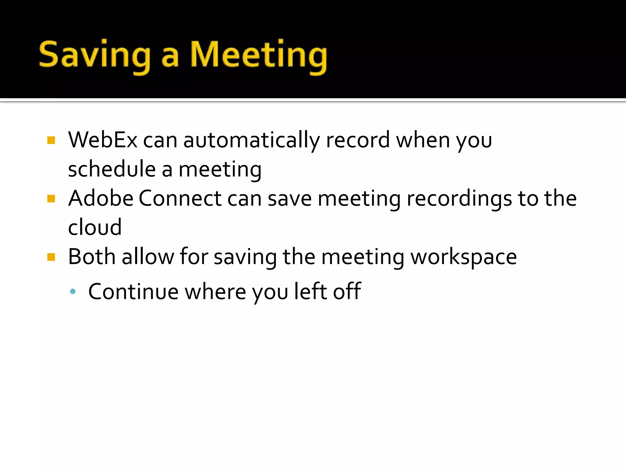  WebEx can automatically record when you
schedule a meeting
 Adobe Connect can save meeting recordings to the
cloud
 Both allow for saving the meeting workspace
• Continue where you left off
 