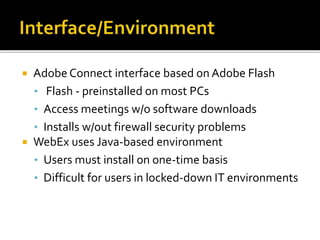  Adobe Connect interface based on Adobe Flash
• Flash - preinstalled on most PCs
• Access meetings w/o software downloads
• Installs w/out firewall security problems
 WebEx uses Java-based environment
• Users must install on one-time basis
• Difficult for users in locked-down IT environments
 