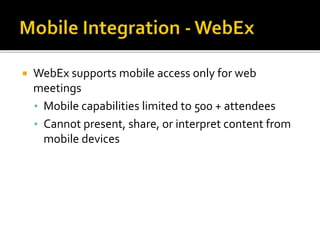  WebEx supports mobile access only for web
meetings
• Mobile capabilities limited to 500 + attendees
• Cannot present, share, or interpret content from
mobile devices
 