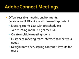  Offers reusable meeting environments,
personalized URLs, & stored in-meeting content
• Meeting rooms 24/7 without scheduling
• Join meeting room using same URL
• Create multiple meeting rooms
• Customize meeting room interface to meet your
needs
• Design room once, storing content & layouts for
reuse
 