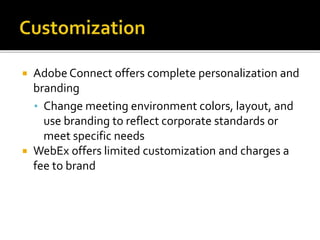  Adobe Connect offers complete personalization and
branding
• Change meeting environment colors, layout, and
use branding to reflect corporate standards or
meet specific needs
 WebEx offers limited customization and charges a
fee to brand
 