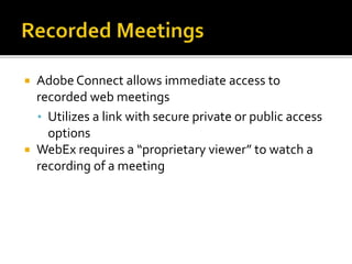  Adobe Connect allows immediate access to
recorded web meetings
• Utilizes a link with secure private or public access
options
 WebEx requires a “proprietary viewer” to watch a
recording of a meeting
 