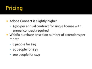  Adobe Connect is slightly higher
• $500 per annual contract for single license with
annual contract required
 WebEx purchase based on number of attendees per
month
• 8 people for $19
• 25 people for $39
• 100 people for $49
 