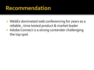 WebEx dominated web conferencing for years as a
reliable , time tested product & market leader
 Adobe Connect is a strong contender challenging
the top spot
 