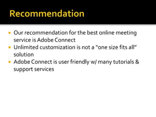  Our recommendation for the best online meeting
service is Adobe Connect
 Unlimited customization is not a “one size fits all”
solution
 Adobe Connect is user friendly w/ many tutorials &
support services
 