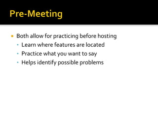  Both allow for practicing before hosting
• Learn where features are located
• Practice what you want to say
• Helps identify possible problems
 