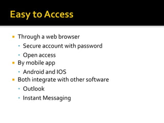  Through a web browser
• Secure account with password
• Open access
 By mobile app
• Android and IOS
 Both integrate with other software
• Outlook
• Instant Messaging
 