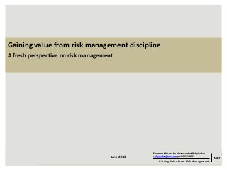 ANZ
For more information please contact Ruby Yadav
ruby.yadav@anz.com ph: 0401543801
Gaining Value From Risk Management
June 2013June 2013
Gaining value from risk management discipline
A fresh perspective on risk management
ANZ
For more information please contact Ruby Yadav
ruby.yadav@anz.com ph: 0401543801
Gaining Value From Risk Management
 