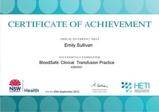 CERTIFICATE OF ACHIEVEMENT
THIS IS TO CERTIFY THAT
SUCCESSFULLY COMPLETED
ANNETTE SOLMAN
CHIEF EXECUTIVE
Joanne Murphy
ISSUED 13 SEPTEMBER 2013
Emily Sullivan
BloodSafe: Clinical Transfusion Practice
42063551
25th September 2015
 