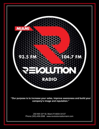 “Our purpose is to increase your sales, improve awareness and build your
company’s image and reputation.”
250 NW 23rd St, Miami Fl #204 33127
Phone (305)-456-2068 www.revolutionradiomiami.com
 