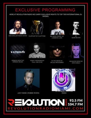 HERE AT REVOLUTION RADIO WE CARRY EXCLUSIVE RIGHTS TO TOP TIER INTERNATIONAL DJ
SHOWS.
BOB SINCLAR RADIO SHOW
IN THE MOOD BY
NICOLE MOUDABER
MIX MASH RADIO BY
LAIDBACK LUKE
CLAPCAST BY CLAPTONE
DRUMCODE
BY
ADAM BEYER
ARMADA NIGHT BY
ARMADA MUSIC
JUICY MIAMI | ROBBIE RIVERA
VONYC SESSIONS BY
PAUL VAN DYKE
ULTRA MUSIC FESTIVAL
RADIO
HEXAGON RADIO BY
DON DIABLO
 