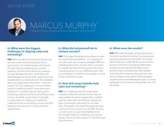LI: What were the biggest
challenges in aligning sales and
marketing?
MM: We’re actually kind of an anomaly because
we have a sales and marketing team that is
synonymous. Our marketing team drives leads
through inbound marketing (e.g., E-books,
speakers), and all of those leads are pushed to
our lead development team, which then uses
Sales Navigator to vet the leads, qualify them and
escalate them to a sales executive. The marketing
team is so engrained in that portion — that’s our
engine. The only challenge is communication,
mostly if marketing doesn’t know what we’re
looking for. It actually requires making sure
marketing understands the social selling process
so they can better qualify leads. Essentially,
it comes down to making sure marketing
understands the social selling process and what
leads we are looking for so they can better
qualify leads.
LI: What did Infusionsoft do to
achieve success?
MM: The biggest thing we did to achieve success
was implement social selling — it’s a big piece of
our sales cycle. Our company leverages CRM and
marketing automation, so when that’s connected
to LinkedIn, the leads that we spend a lot of time
cultivating are put into our CRM data bank. Then,
our automation can build out those leads, and that
is how we achieve success.
LI: How did using LinkedIn help
sales and marketing?
MM: Our marketing team has really robust
LinkedIn profiles that set the tone for how our
sales profiles should be shaped. Also, LinkedIn
gave our sales team the ability to compile the
type of information that works for our sales
team. Personally, I love Sales Navigator because
I can track SSI scores and I can see ROI, that way
our sales team can give direct feedback that
can actually shape our marketing. For instance,
saying, “hey this article is great,” or “this didn’t get
a lot of traction.”
LI: What were the results?
MM: With Sales Navigator, we saw the lack of a
short-term satisfaction mindset: we saw partners
staying longer because they built a more solid
relationship with us. We felt like we earned their
business and built a long-lasting relationship,
that we went through the full sales process
and then fully onboarded them. We retained
more long-term customers because there was
less of a pressure sale upfront. Sales Navigator,
coupled with tactical salespeople, gave us a huge
advantage. To me, there’s nothing better than it on
the planet.
ASK THE EXPERT
Solving Sales And Marketing Alignment | 20
MARCUS MURPHYGlobal Partner Development Manager, Infusionsoft
 