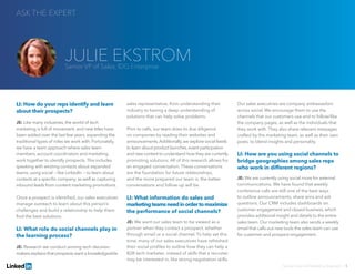 LI: How do your reps identify and learn
about their prospects?
JE: Like many industries, the world of tech
marketing is full of movement, and new titles have
been added over the last few years, expanding the
traditional types of roles we work with. Fortunately,
we have a team approach where sales team
members, account coordinators and marketing
work together to identify prospects. This includes
speaking with existing contacts about expanded
teams, using social — like LinkedIn — to learn about
contacts at a specific company, as well as capturing
inbound leads from content marketing promotions.
Once a prospect is identified, our sales executives
manage outreach to learn about this person’s
challenges and build a relationship to help them
find the best solutions.
LI: What role do social channels play in
the learning process?
JE: Research we conduct among tech decision-
makers explains that prospects want a knowledgeable
sales representative, from understanding their
industry to having a deep understanding of
solutions that can help solve problems.
Prior to calls, our team does its due diligence
on companies by reading their websites and
announcements.Additionally,we explore social feeds
to learn about product launches,event participation
and new content to understand how they are currently
promoting solutions. All of this research allows for
an engaged conversation. These conversations
are the foundation for future relationships,
and the more prepared our team is, the better
conversations and follow-up will be.
LI: What information do sales and
marketingteamsneedinordertomaximize
the performance of social channels?
JE: We want our sales team to be viewed as a
partner when they contact a prospect, whether
through email or a social channel. To help set this
tone, many of our sales executives have refreshed
their social profiles to outline how they can help a
B2B tech marketer, instead of skills that a recruiter
may be interested in, like strong negotiation skills.
Our sales executives are company ambassadors
across social. We encourage them to use the
channels that our customers use and to follow/like
the company pages, as well as the individuals that
they work with. They also share relevant messages
crafted by the marketing team, as well as their own
posts, to blend insights and personality.
LI: How are you using social channels to
bridge geographies among sales reps
who work in different regions?
JE: We are currently using social more for external
communications. We have found that weekly
conference calls are still one of the best ways
to outline announcements, share wins and ask
questions. Our CRM includes dashboards on
customer engagement and closed business, which
provides additional insight and details to the entire
sales team. Our marketing team also sends a weekly
email that calls out new tools the sales team can use
for customer and prospect engagement.
ASK THE EXPERT
Solving Sales And Marketing Alignment | 5
JULIE EKSTROMSenior VP of Sales, IDG Enterprise
 