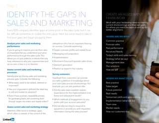 Driving Social Media Adoption and Revenue | 8Driving Social Media Adoption and Revenue | 8
IDENTIFY THE GAPS IN
SALES AND MARKETING
Every B2B company identifies gaps at some point in the sales cycle, but it can
be difficult sometimes to isolate the root cause. Here are some steps to take to
find your gaps and begin plugging them.
CREATE AN ASSESSMENT
FRAMEWORK
Work with your leadership team to identify
current shortcomings and then set goals
for where you want the team to end up for
better alignment.
Analyze prior sales and marketing
performance
If you’re going to improve your win/loss ratio,
it’s important that you understand your prior
performance through the sales cycle. This
allows you to spot patterns or trends that may
have relevance to why your opportunities end
up as a win, a loss or a no decision.
Assess current sales and marketing
processes
Identify what are the key sales and marketing
process gaps. Consider the following:
• What steps need to be added, deleted or
improved?
• Has your organization defined the ideal way
to sell and market its solutions?
• Does it have a proven, repeatable process
for generating leads and converting them
through stages into orders and repeat orders?
Assess current sales and marketing strategy
Attention often turns to strategic gaps,
which often is outside of the control of the
salesperson who has an important bearing
on success. Consider examining:
• Target customer profile and market focus
• Messaging and proposition
• Implementation
• Short-term focus and sporadic sales drives
• Demand generation
• Position as expert in the industry
Survey customers
Feedback from customers can provide
you with a plethora of knowledge about
your own sales process shortcomings. For
example, you can ask questions like:
• Did the sales team establish realistic
expectations for the implementation time
frame and subsequent results?
• Which methods of engagement do you
prefer with your account executive?
• Did we take too long to respond to
questions or provide you with requested
information during the sales process?
Step 2:
WHERE ARE WE NOW
Common practice
Forecast sales
Past performance
Perceived Needs
Today’s skills and sales training
Strategy (what we say)
Management view
Our solutions
How we sell
WHERE WE WANT TO BE
Best practice
Sales target
Future potential
Real needs
Tomorrow’s skills and sales training
Implementation (what we do)
Team view
Market needs
How our customers buy
 