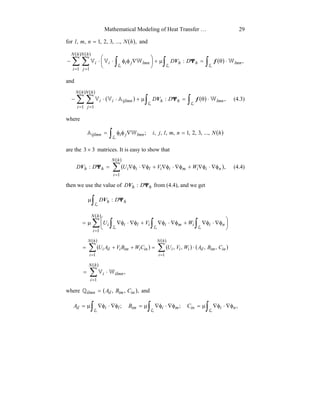 Mathematical Modeling of Heat Transfer … 29
for ( ),...,,3,2,1,, hNnml = and
( )
( )( )
∑ ∑ ∫ ∫∫= =
⋅θ=µ+





∇φφ⋅⋅−
hN
i
hN
j
lmnhhlmnjiii DD
1 1
,:
L LL
WWVV fV Ψ
and
( ) ( )
( )( )
∑ ∑ ∫ ∫= =
⋅θ=µ+⋅⋅−
hN
i
hN
j
lmnhhijlmnii DD
1 1
,:
L L
WAVV fV Ψ (4.3)
where
( )∫ =∇φφ=
L
hNnmljilmnjiijlmn ...,,3,2,1,,,,;WA
are the 33 × matrices. It is easy to show that
( )
( )
∑
=
φ∇⋅φ∇+φ∇⋅φ∇+φ∇⋅φ∇=
hN
i
niimiiliihh WVUDD
1
,: ΨV (4.4)
then we use the value of hh DD Ψ:V from (4.4), and we get
∫µ
L
hh DD Ψ:V
( )
∑ ∫ ∫ ∫=






φ∇⋅φ∇+φ∇⋅φ∇+φ∇⋅φ∇µ=
hN
i
niimiilii WVU
1
L L L
( ) ( ) ( )
( )( )
∑ ∑
= =
⋅=++=
hN
i
hN
i
inimiliiiiniimiili CBAWVUCWBVAU
1 1
,,,,
( )
∑
=
⋅=
hN
i
ilmni
1
,WV
where ( ),,, inimililmn CBA=Q and
∫ ∫ ∫ φ∇⋅φ∇µ=φ∇⋅φ∇µ=φ∇⋅φ∇µ=
L L L
,;; niinmiimliil CBA
 