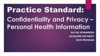 Practice Standard:
Confidentiality and Privacy –
Personal Health Information
RACHEL HOMMERSEN
MCMASTER UNIVERSITY
BSCN PROGRAM
 