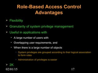02/01/15 17
Role-Based Access Control
Advantages
 Flexibility
 Granularity of system privilege management
 Useful in applications with
 A large number of users with
 Overlapping user requirements, and
 When there is a large number of objects
• System privileges are grouped according to their logical association
to form roles
• Administration of privileges is easier
 2K
 