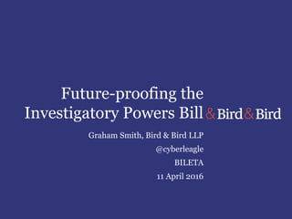 Future-proofing the
Investigatory Powers Bill
Graham Smith, Bird & Bird LLP
@cyberleagle
BILETA
11 April 2016
 