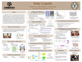 • Organic Liquids can be functionalized in various ways
• Applications of functionalized ionic liquids:
• Selective catalysis
• Molecular recognition and censoring
• Immobilization
Functionalization & Immobilization of IL
• Ionic Compounds
• Dissociated ions carry charge
• Water as a solvent
Origin of Conductivity
Ionic Compounds vs. Ionic Liquids
• Ionic Liquids
• Ions in liquid form
• Does not require water
• Great electrolyte
• Conductivity depends on the existence of free ions
• Two ways to create free ions:
• Addition of heat to molten state
• Dissolving in proper solvents
• Shengda Ding
• Dr. Darensbourg
AcknowledgmentsReferences
1. A. Fukunaga, T. Nohira, R. Hagiwara, K.
Numata, E. Itani, S. Sakai, K. Nitta, Journal
of Applied Electrochemistry, 2016, 46, 487-
496.
2. R. Khani, S. Sobhani, M. Hossein Beyki,
Journal of Colloid and Interface Science,
2016, 466, 98-205.
3. S. Gao, G. Yu, R. Abro, A. A. Abdeltawab, S.
S. Al-Deyab, X. Chen, 2016, 173, 164-171.
Ionic Liquids
Audree L. Co , Manuel Quiroz , Lauren Wieding
Texas A&M University, College Station, TX 77843
Immobilization of IL on nanoparticles:
Absorbent for lead extraction
Abstract
Sodium Ion Batteries
• Better conductor
• Non toxic solvent
• Na abundance >> Li abundance
• Stable at high temperatures
• Ionic liquids are used in Na batteries as electrolytes
Desulfurization: Hydro vs. Ionic Liquid
• Hydrodesulfurization
• Toxic
• Requires high temperature and pressure
• Cannot remove sulfur ring compounds
• Ionic Liquids
• Non-toxic
• Large liquid temperature range
• Removes cyclic sulfur
compounds
Ionic Liquid as a Solvent
• Organic Solvents
• Solubility causes difficult
recovery and solvent loss
• Volatile & Toxic
• Ionic Liquids
• Not being soluble in fuel causes
no solvent loss and easy recovery
• Non-Volatile & Non-Toxic
• Ionic liquids can act as a solvent for most chemicals and materials
Illustration of desulfurization process with IL
What is an Ionic Liquid?
• A ionic liquid is a special type of molten salt in which the ions are poorly
coordinated. This results in weak electrical attraction between the ions
causing the salt to be a liquid at temperatures below 100 C. They can be
metal or non-metal based and are eco-friendly.
Ionic Liquids vs. Molten Salts
• Similarities
• Made up of ions
• Good conductor
• Can be corrosive
• Differences
• m.p. < 100 °C vs > 100 °C
• Large ions vs. Small Ions
• IL can be functionalized
Application of electrolysis:
Molten undergoing
electrolysis
An example of a salt:
Cubic crystal structure of NaCl
An example of an ionic liquid:
Structure of [Hmin][ ]
Properties and Applications
• Conductivity
• Sodium Batteries
• Functionalization
• Immobilization
• Solvent
• Desulfurization
Cycling performance of a Li ion batteryCycling performance of a Na ion battery
Ionic liquids (ILs) are inorganic or organic based liquid salts with a significant-
ly low melting point (< 100 ℃). They generally consist of large ions; however,
their structures and applications enjoy great diversity thanks to the feasibility to
functionalize the individual ions. As stable, non-volatile, non-toxic and environ-
mentally friendly liquids, ILs are naturally versatile, highly designable solvents,
outperforming their organic counterparts with additional advantages like wide liq-
uid range, chemical inertness and ease of separation. These features render ILs
promising candidates as agents for chemical separation such as lead extraction
from waterbody and desulfurization for fuels. In addition, the intrinsic ionic nature
of ILs, makes them highly conductive, a vital character of good electrolytes. ILs
are used as both solvent and electrolyte in the emerging sodium ion battery, yield-
ing comparable, if not better, performance than the conventional lithium battery.
 