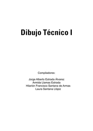 5
Dibujo Técnico I
Compiladores:
Jorge Alberto Estrada Álvarez
Armida Llamas Estrada
Hilarión Francisco Santana de Armas
Laura Santana Llópiz
 