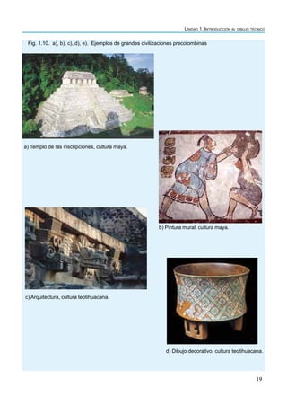 Unidad 1. Introducción al dibujo técnico
19
Fig. 1.10. a), b), c), d), e). Ejemplos de grandes civilizaciones precolombinas
a) Templo de las inscripciones, cultura maya.
b) Pintura mural, cultura maya.
c) Arquitectura, cultura teotihuacana.
d) Dibujo decorativo, cultura teotihuacana.
 