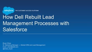 How Dell Rebuilt Lead
Management Processes with
Salesforce
​Bryan Shaw
​Sr. Marketing Manager --- Global CRM and Lead Management
​bryan_shaw@dell.com
​@shaw_bryan
​
 
